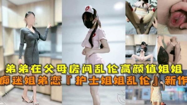 护士姐姐乱伦新作!弟弟在父母房间乱伦高颜值姐姐